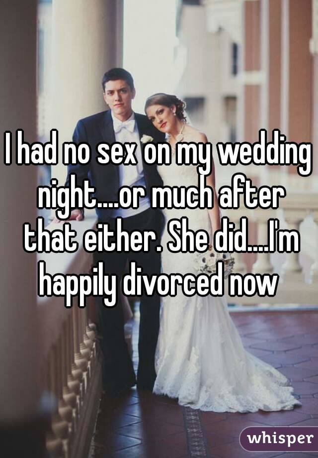 I had no sex on my wedding night....or much after that either. She did....I'm happily divorced now 