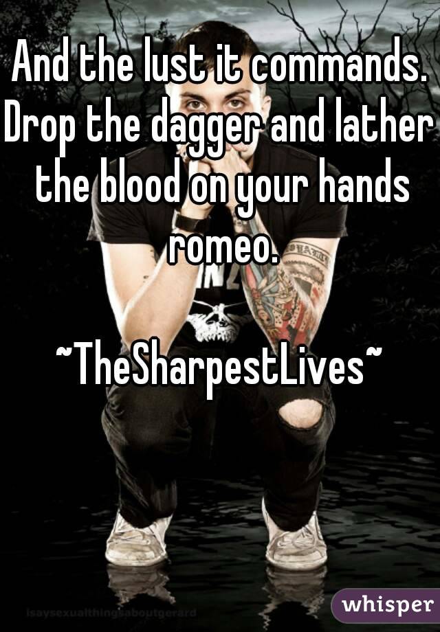 And the lust it commands.
Drop the dagger and lather the blood on your hands romeo.

~TheSharpestLives~