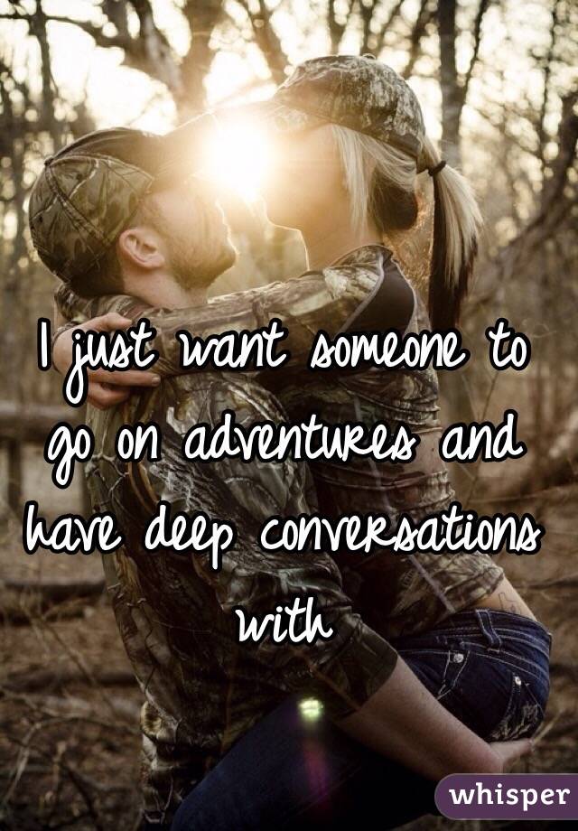I just want someone to go on adventures and have deep conversations with 
