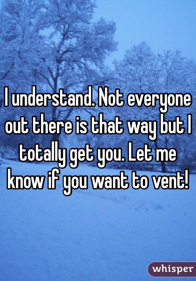 I understand. Not everyone out there is that way but I totally get you. Let me know if you want to vent! 