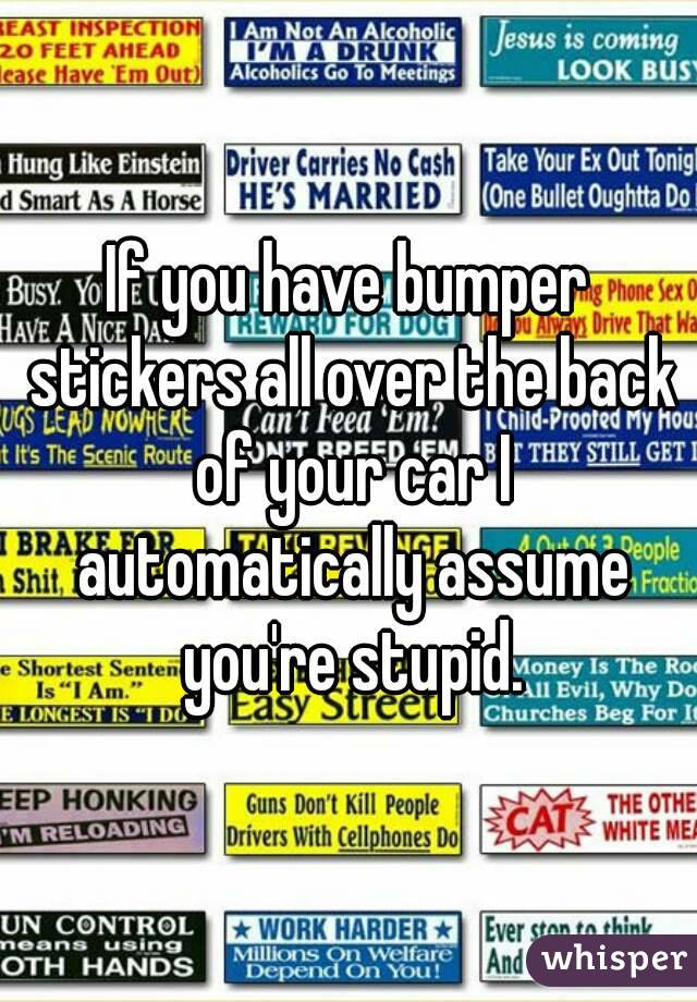 If you have bumper stickers all over the back of your car I automatically assume you're stupid.