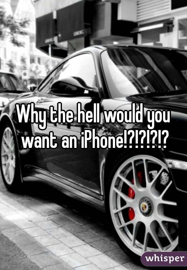 Why the hell would you want an iPhone!?!?!?!?