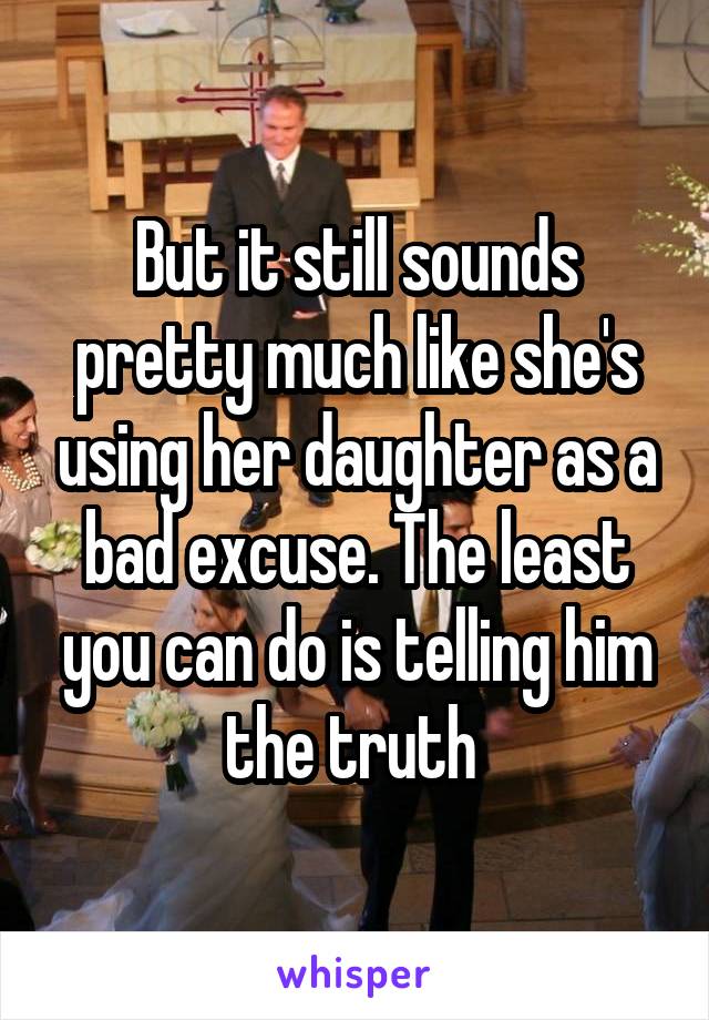 But it still sounds pretty much like she's using her daughter as a bad excuse. The least you can do is telling him the truth 