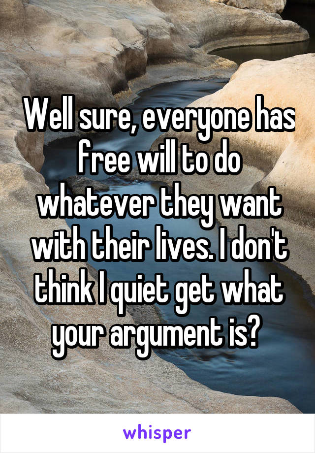 Well sure, everyone has free will to do whatever they want with their lives. I don't think I quiet get what your argument is? 