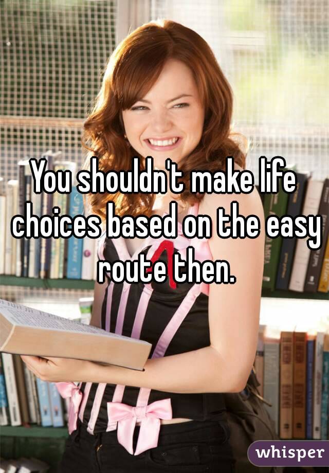 You shouldn't make life choices based on the easy route then.