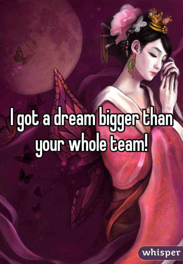 I got a dream bigger than your whole team!