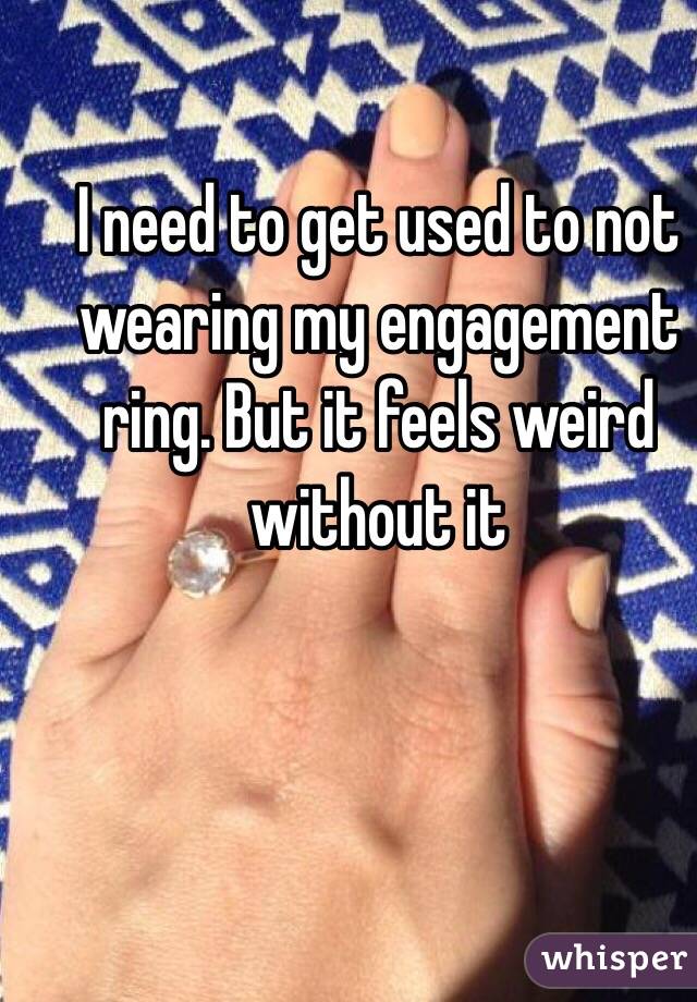 I need to get used to not wearing my engagement ring. But it feels weird without it 