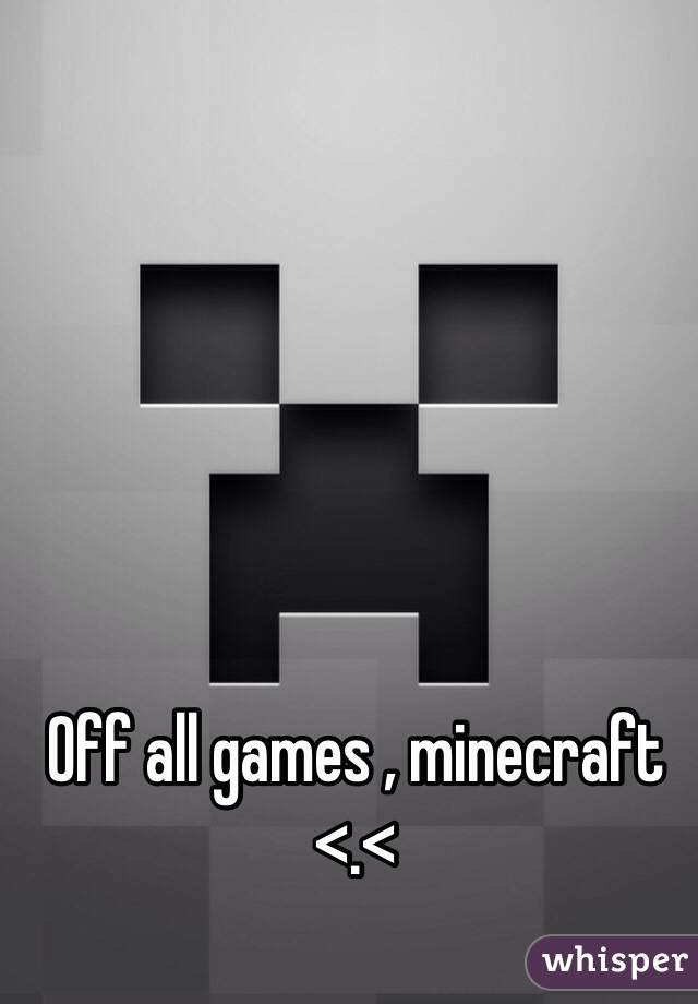 Off all games , minecraft <.< 