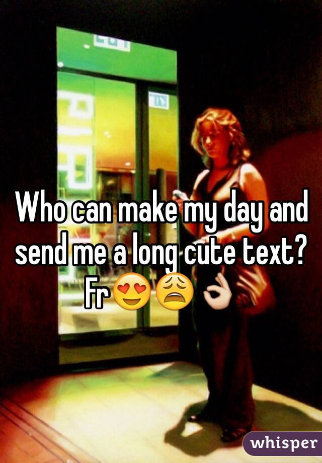 Who can make my day and send me a long cute text? Fr😍😩👌