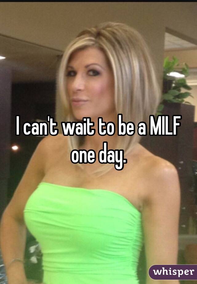 I can't wait to be a MILF one day. 