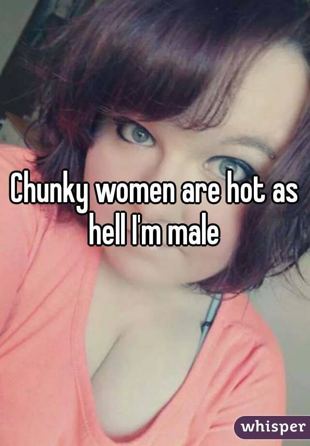 Chunky women are hot as hell I'm male 