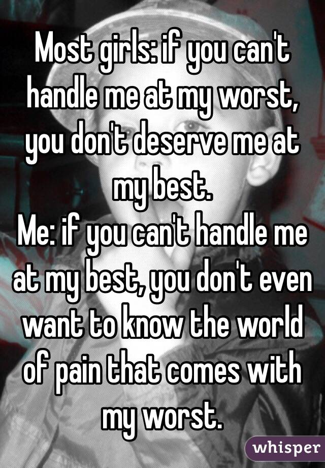 Most girls: if you can't handle me at my worst, you don't deserve me at my best. 
Me: if you can't handle me at my best, you don't even want to know the world of pain that comes with my worst. 