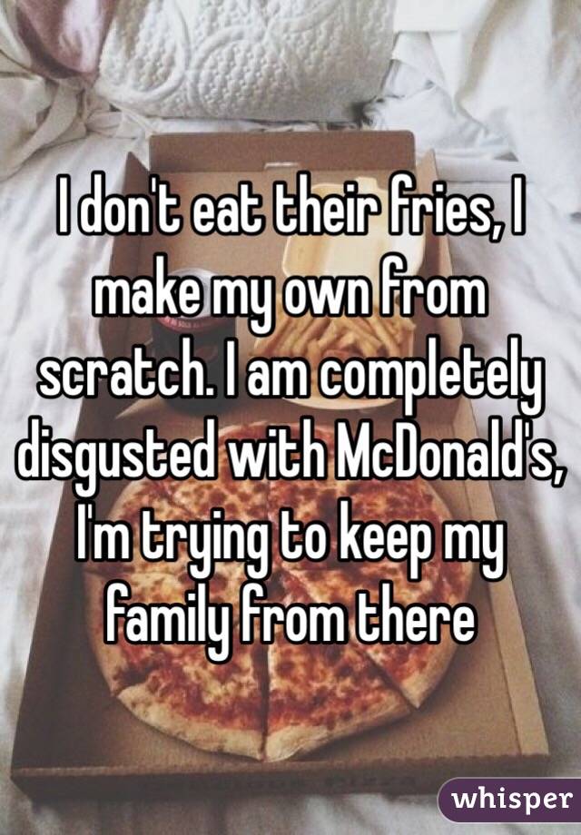 I don't eat their fries, I make my own from scratch. I am completely disgusted with McDonald's, I'm trying to keep my family from there