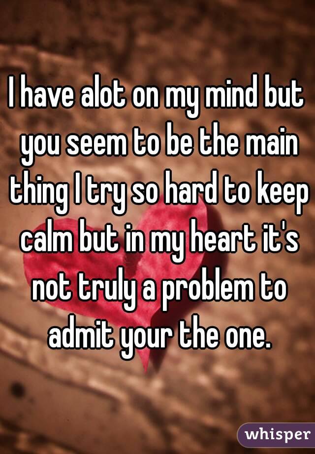 I have alot on my mind but you seem to be the main thing I try so hard to keep calm but in my heart it's not truly a problem to admit your the one.