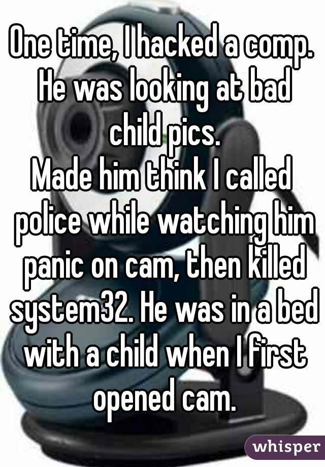One time, I hacked a comp. He was looking at bad child pics.
Made him think I called police while watching him panic on cam, then killed system32. He was in a bed with a child when I first opened cam.