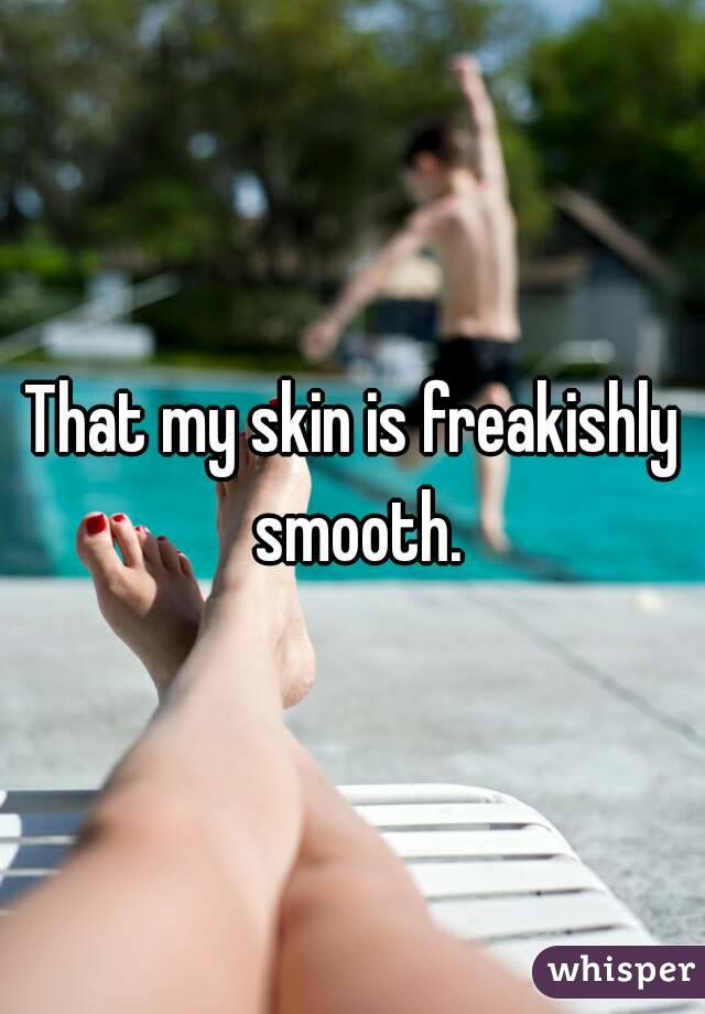 That my skin is freakishly smooth.