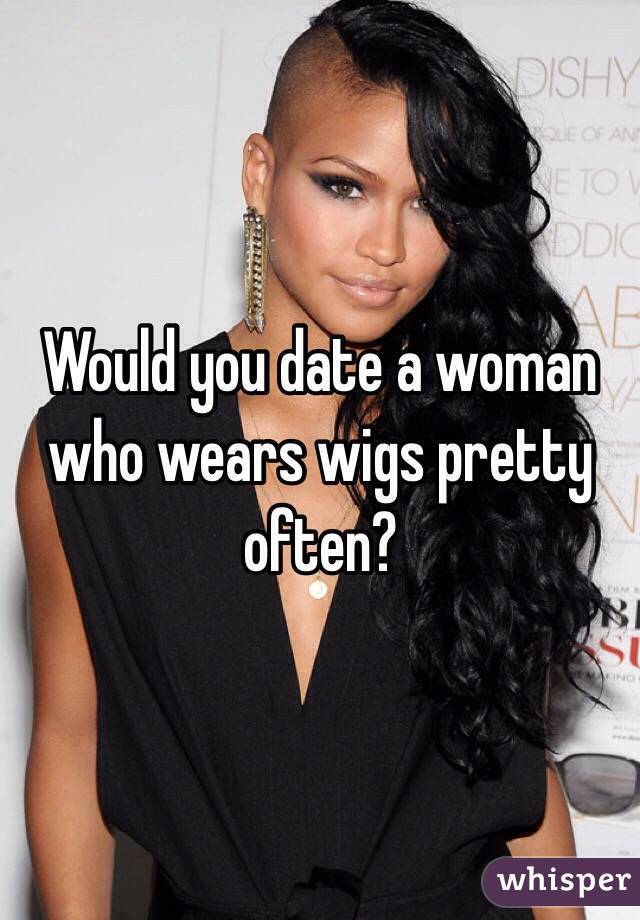 Would you date a woman who wears wigs pretty often?