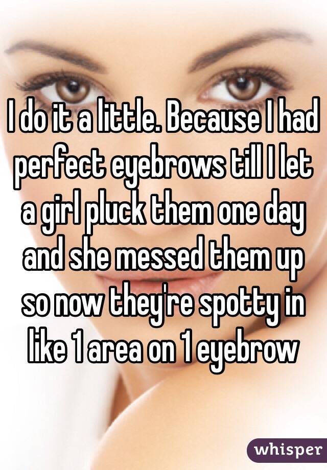 I do it a little. Because I had perfect eyebrows till I let a girl pluck them one day and she messed them up so now they're spotty in like 1 area on 1 eyebrow