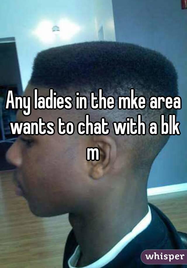 Any ladies in the mke area wants to chat with a blk m 