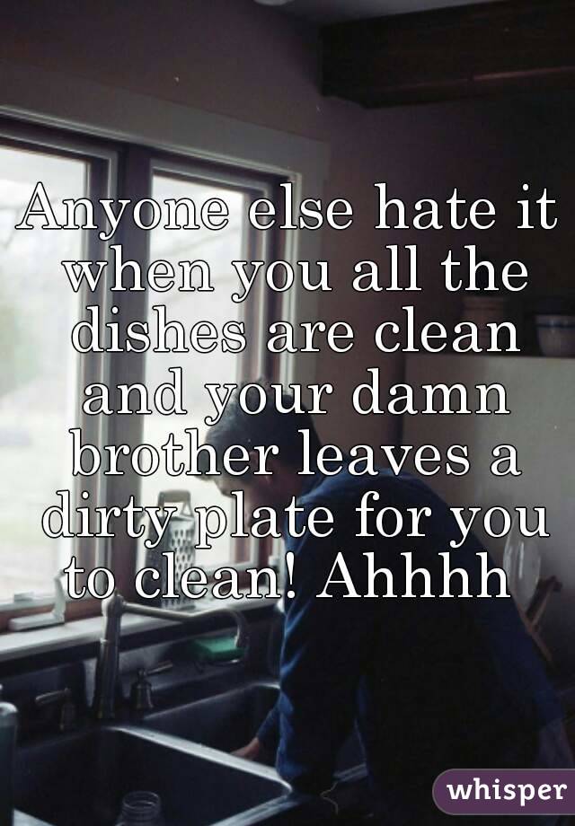 Anyone else hate it when you all the dishes are clean and your damn brother leaves a dirty plate for you to clean! Ahhhh 