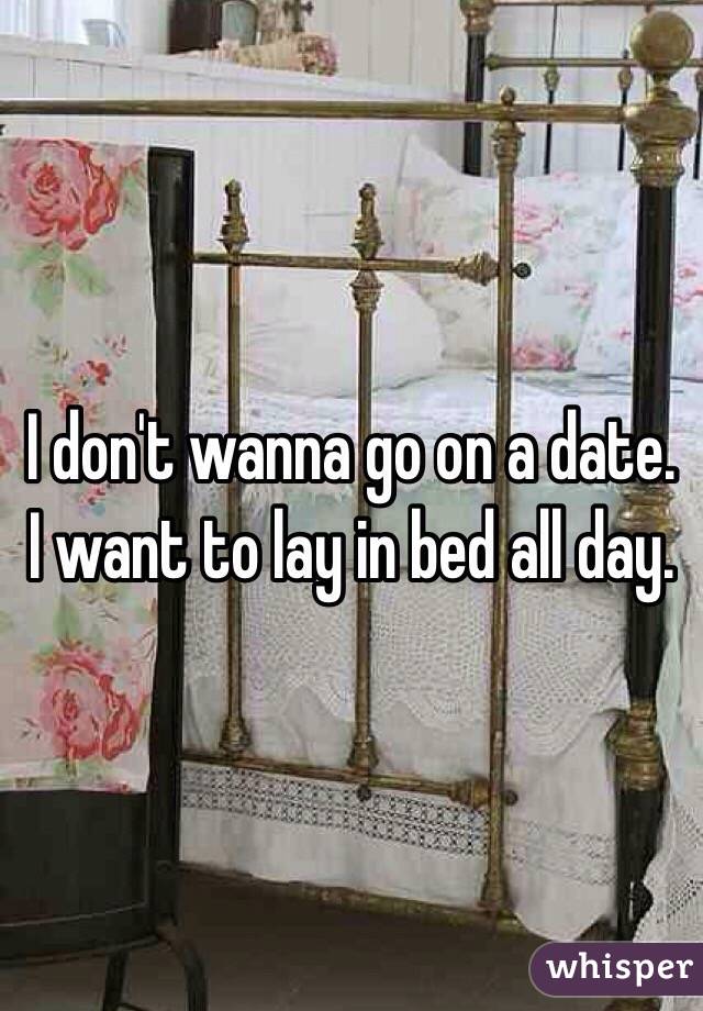 I don't wanna go on a date. I want to lay in bed all day. 