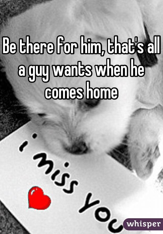 Be there for him, that's all a guy wants when he comes home