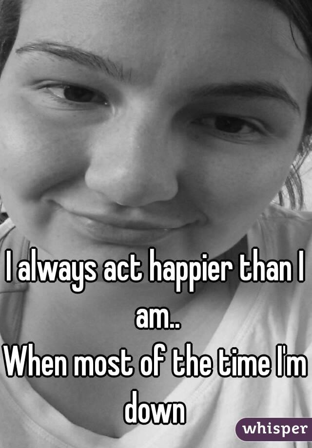 I always act happier than I am..
When most of the time I'm down 