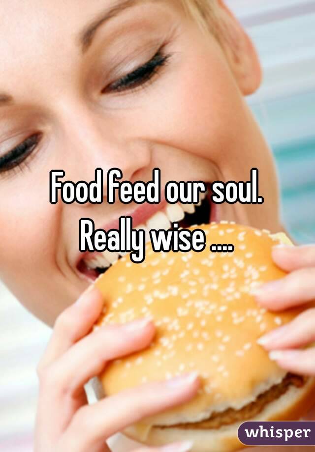 Food feed our soul.
Really wise ....