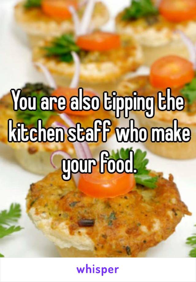 You are also tipping the kitchen staff who make your food.