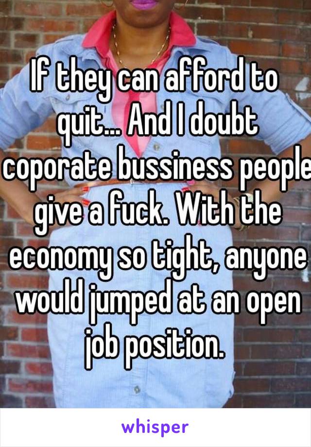 If they can afford to quit... And I doubt coporate bussiness people give a fuck. With the economy so tight, anyone would jumped at an open job position. 