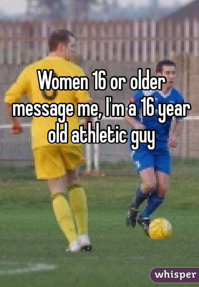 Women 16 or older message me, I'm a 16 year old athletic guy