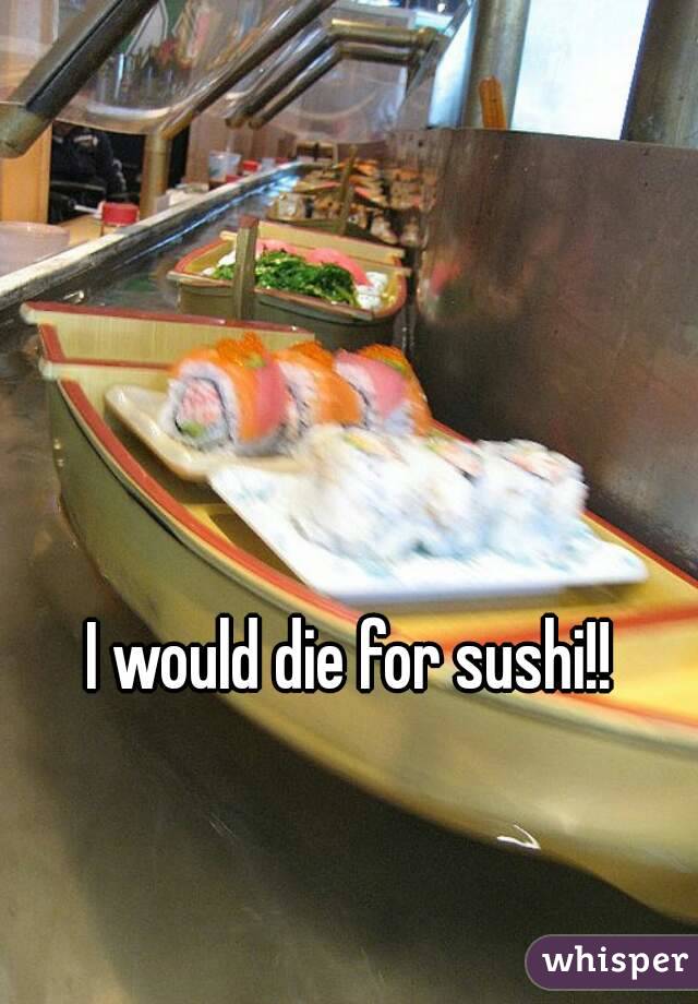 I would die for sushi!!
