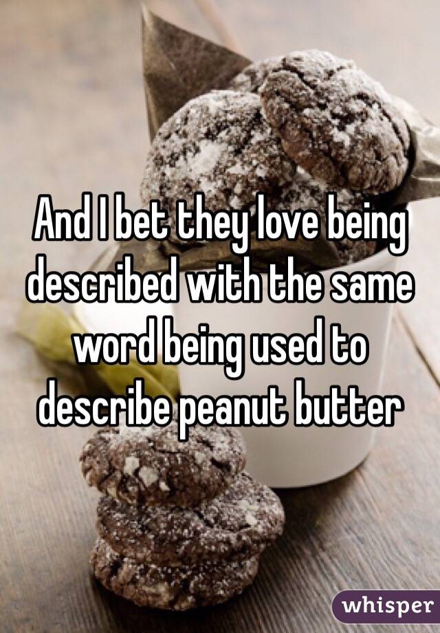 And I bet they love being described with the same word being used to describe peanut butter