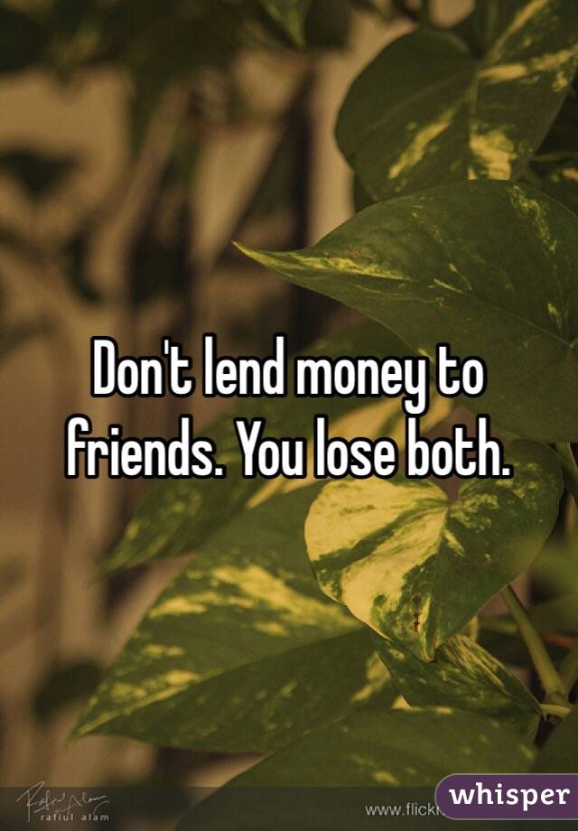 Don't lend money to friends. You lose both. 