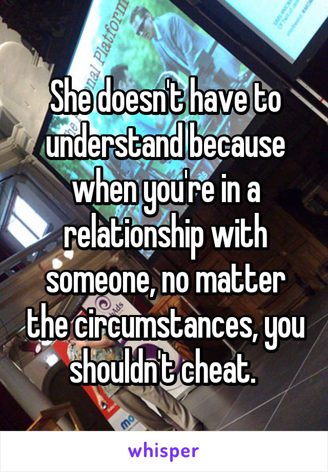 She doesn't have to understand because when you're in a relationship with someone, no matter the circumstances, you shouldn't cheat. 