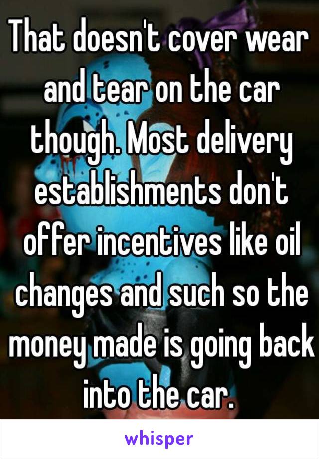 That doesn't cover wear and tear on the car though. Most delivery establishments don't offer incentives like oil changes and such so the money made is going back into the car. 