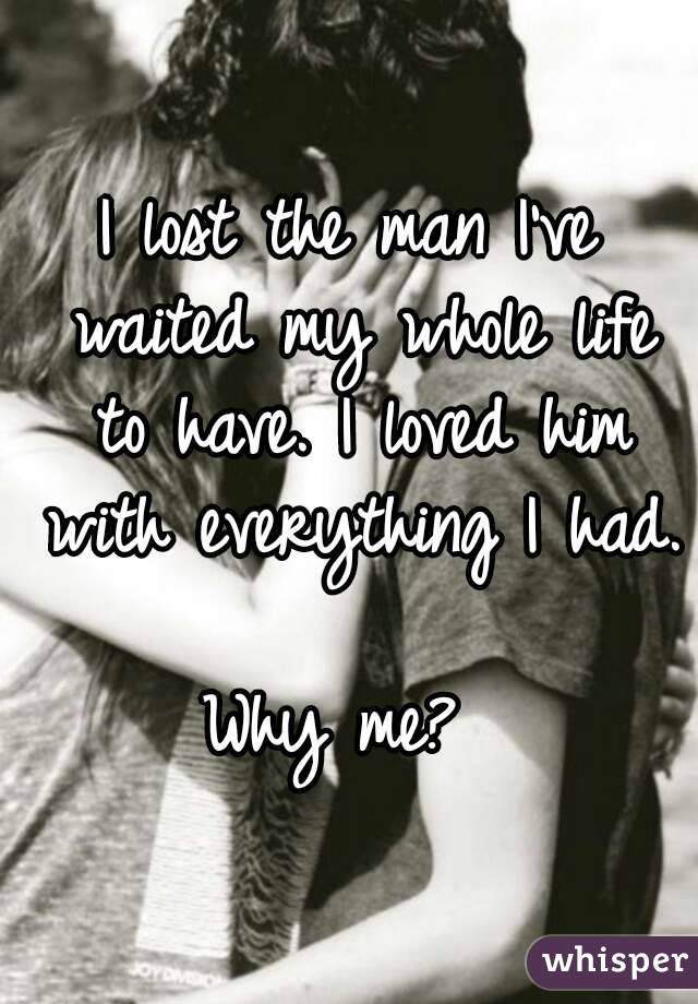 I lost the man I've waited my whole life to have. I loved him with everything I had. 
Why me? 