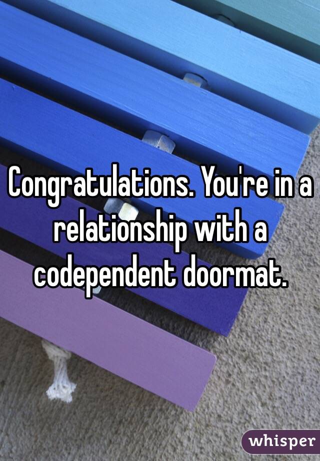Congratulations. You're in a relationship with a codependent doormat. 