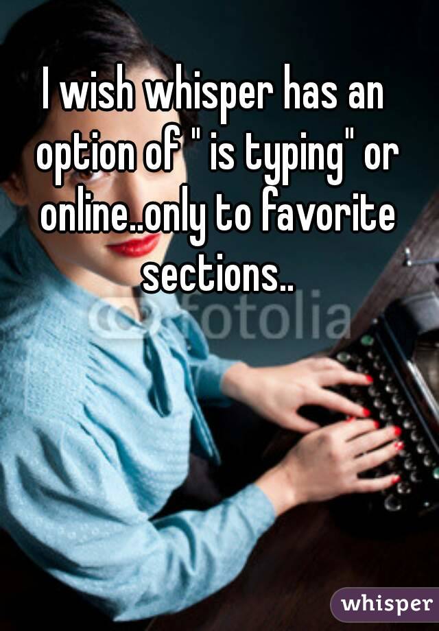I wish whisper has an option of " is typing" or online..only to favorite sections..