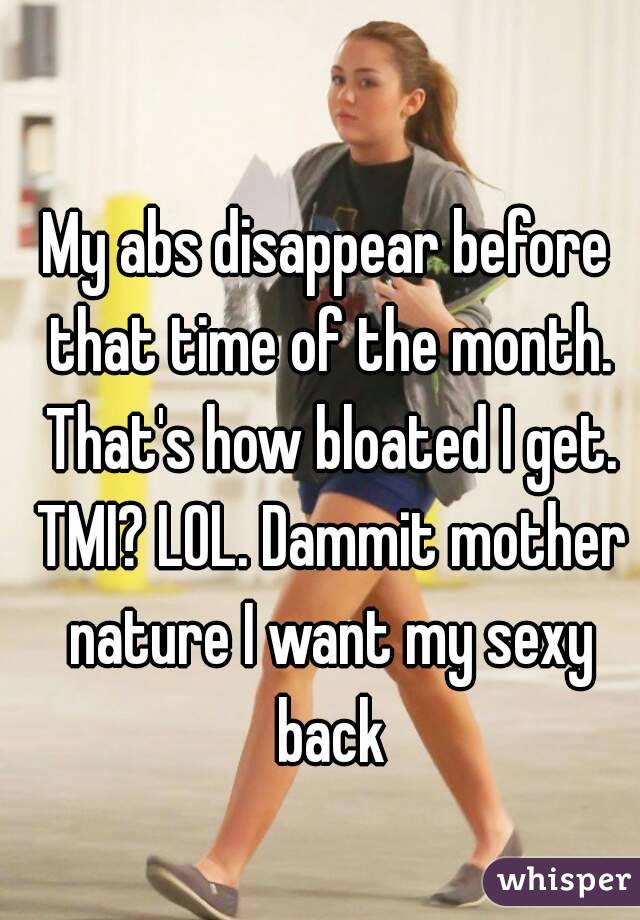My abs disappear before that time of the month. That's how bloated I get. TMI? LOL. Dammit mother nature I want my sexy back