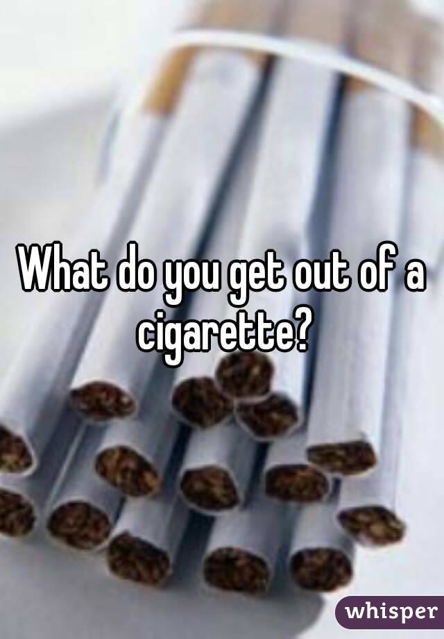 What do you get out of a cigarette?