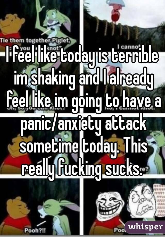 I feel like today is terrible im shaking and I already feel like im going to have a panic/anxiety attack sometime today. This really fucking sucks. 