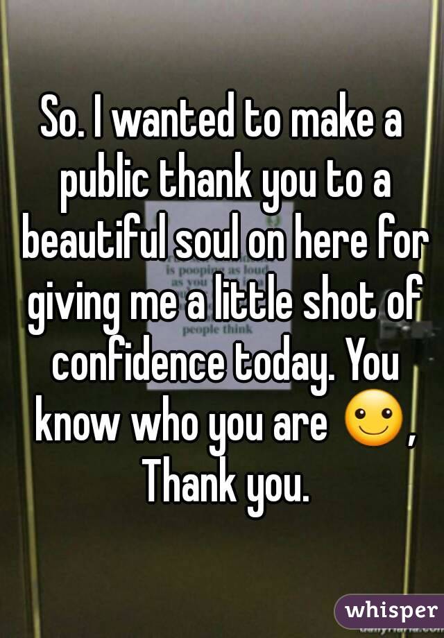 So. I wanted to make a public thank you to a beautiful soul on here for giving me a little shot of confidence today. You know who you are ☺, Thank you.