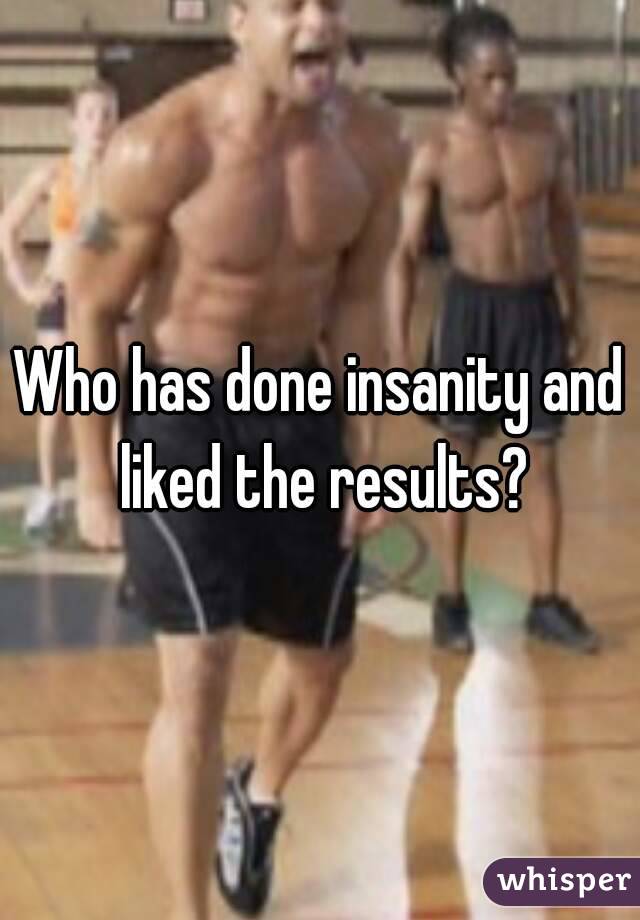 Who has done insanity and liked the results?