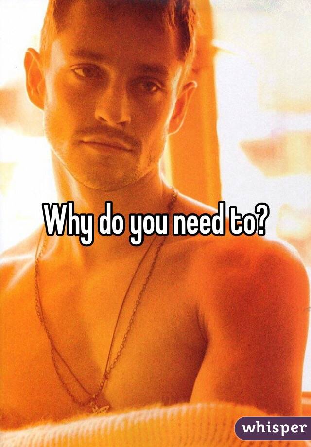 Why do you need to?