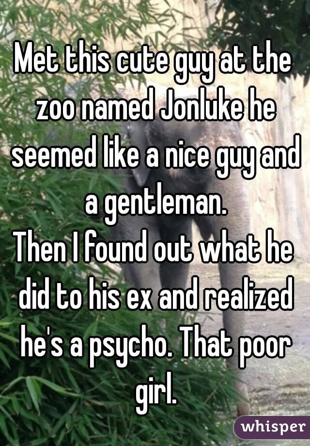 Met this cute guy at the zoo named Jonluke he seemed like a nice guy and a gentleman.
Then I found out what he did to his ex and realized he's a psycho. That poor girl.