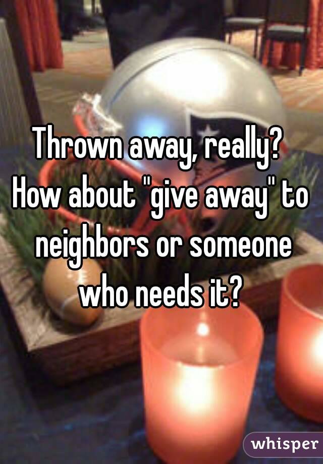 Thrown away, really? 
How about "give away" to neighbors or someone who needs it? 