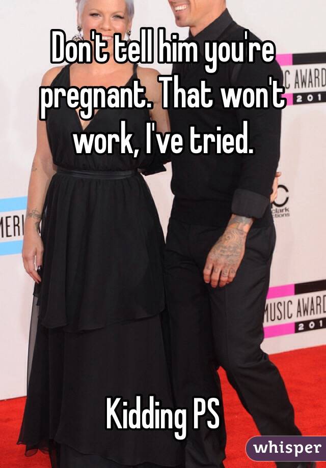 Don't tell him you're pregnant. That won't work, I've tried. 





Kidding PS
