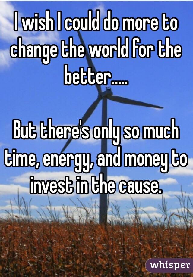 I wish I could do more to change the world for the better.....

But there's only so much time, energy, and money to invest in the cause.