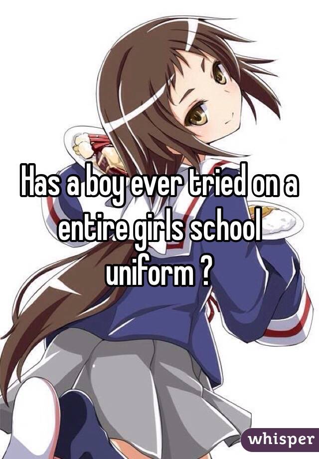 Has a boy ever tried on a entire girls school uniform ?